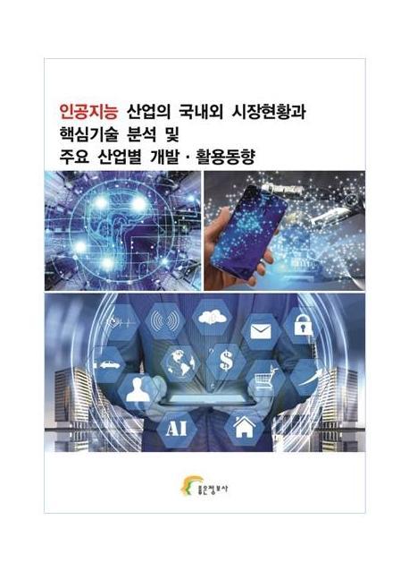 인공지능 산업의 국내외 시장현황과 핵심기술 분석 및 주요 산업별 개발 활용동향