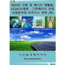 2023년 자원 및 에너지 재활용/CCUS/신재생ㆍ그린에너지 산업 시장분석과 비즈니스 전략(하)