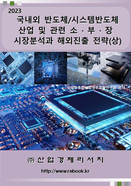 2023 국내외 반도체/시스템반도체 산업 및 관련 소 · 부 · 장 시장분석과 해외진출 전략(상)