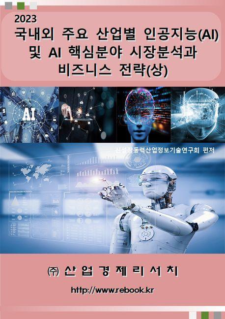 국내외 주요 산업별 인공지능(AI) 및 AI 핵심 분야 시장분석과 비즈니스 전략(상)(2023)