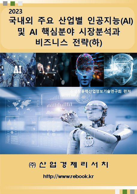 국내외 주요 산업별 인공지능(AI) 및 AI 핵심 분야 시장분석과 비즈니스 전략(하)(2023)
