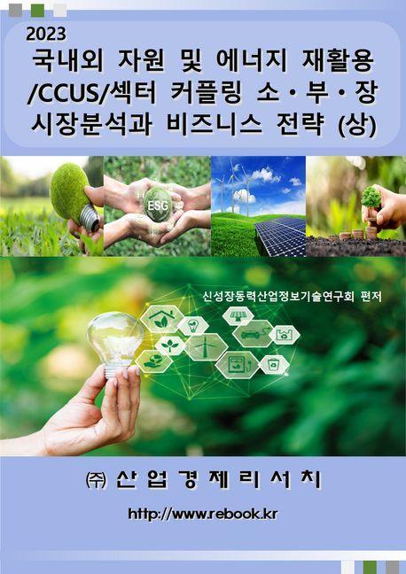 2023 국내외 자원 및 에너지 재활용/CCUS/섹터커플링 소ㆍ부ㆍ장 시장분석과 비즈니스 전략(상)